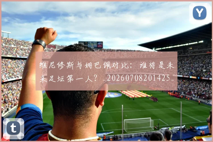维尼修斯与姆巴佩对比:谁将是未来足坛第一人?_20260708201425_20260803142950