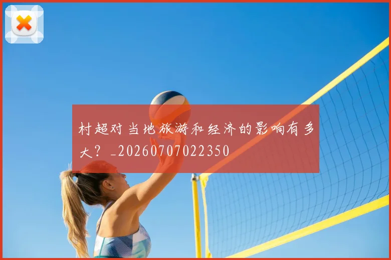 村超对当地旅游和经济的影响有多大?_20260707022350