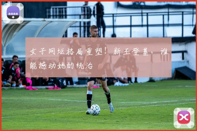 女子网坛格局重塑!新王登基,谁能撼动她的统治