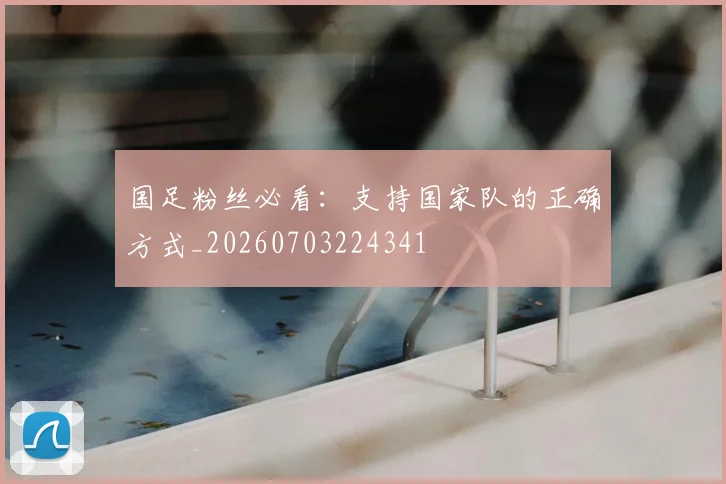 国足粉丝必看:支持国家队的正确方式_20260703224341