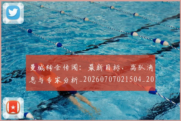 曼城转会传闻：最新目标、离队消息与专家分析_20260707021504_20260731173305
