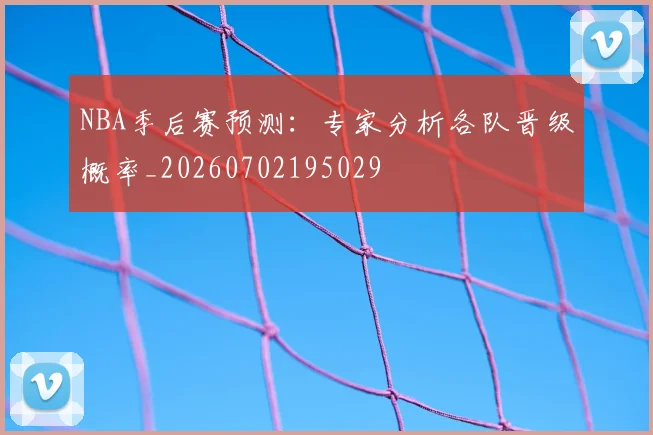 NBA季后赛预测:专家分析各队晋级概率_20260702195029