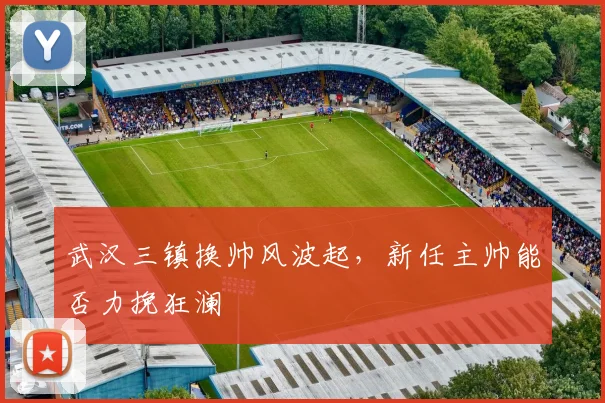 武汉三镇换帅风波起,新任主帅能否力挽狂澜