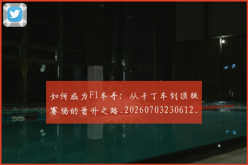 如何成为F1车手：从卡丁车到顶级赛场的晋升之路_20260703230612_20260720182721