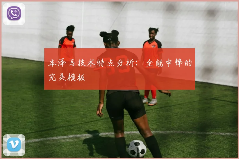 本泽马技术特点分析：全能中锋的完美模板