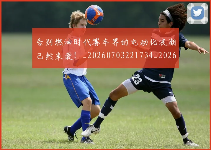 告别燃油时代赛车界的电动化浪潮已然来袭!_20260703221734_20260718210225