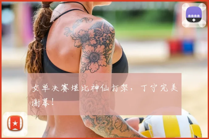 女单决赛堪比神仙打架，丁宁完美谢幕！