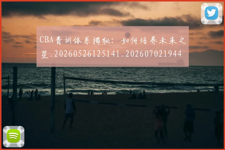 CBA青训体系揭秘：如何培养未来之星_20260526125141_20260702194436
