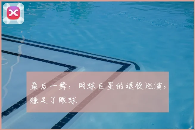 最后一舞,网球巨星的退役巡演,赚足了眼球