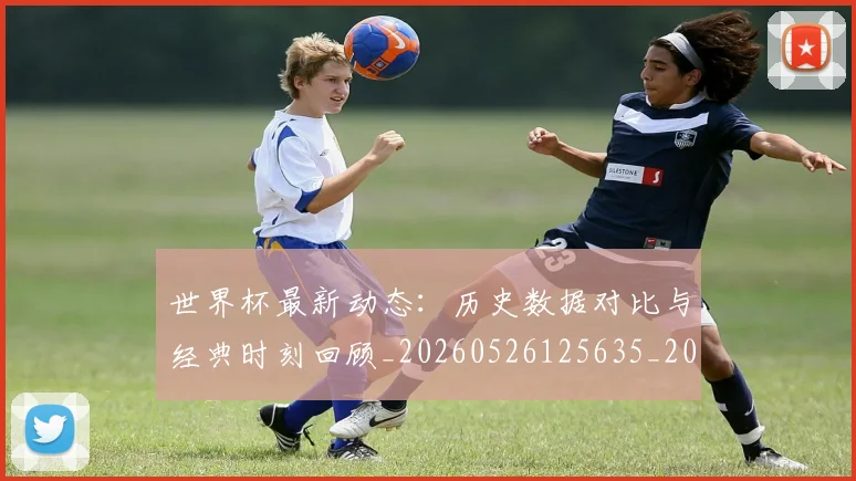 世界杯最新动态:历史数据对比与经典时刻回顾_20260526125635_20260702173950_20260715190816