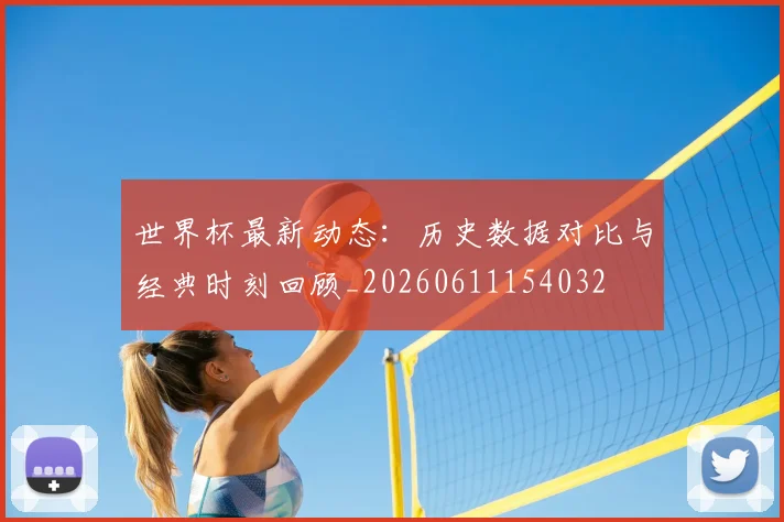 世界杯最新动态:历史数据对比与经典时刻回顾_20260611154032