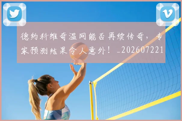 德约科维奇温网能否再续传奇,专家预测结果令人意外!_20260722163034