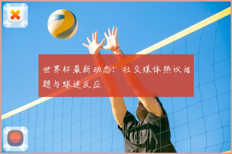 世界杯最新动态:社交媒体热议话题与球迷反应