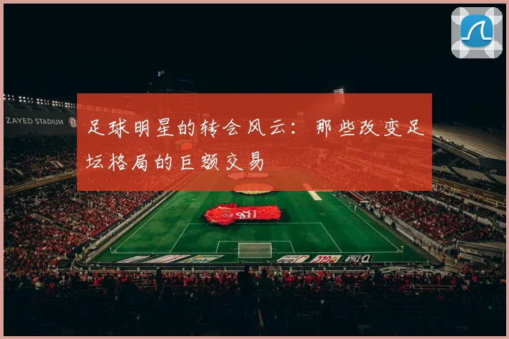足球明星的转会风云:那些改变足坛格局的巨额交易